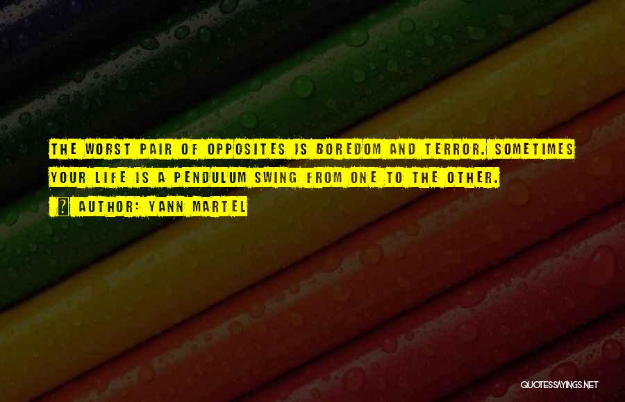 Yann Martel Quotes: The Worst Pair Of Opposites Is Boredom And Terror. Sometimes Your Life Is A Pendulum Swing From One To The