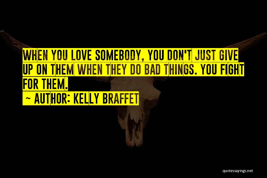 Kelly Braffet Quotes: When You Love Somebody, You Don't Just Give Up On Them When They Do Bad Things. You Fight For Them.