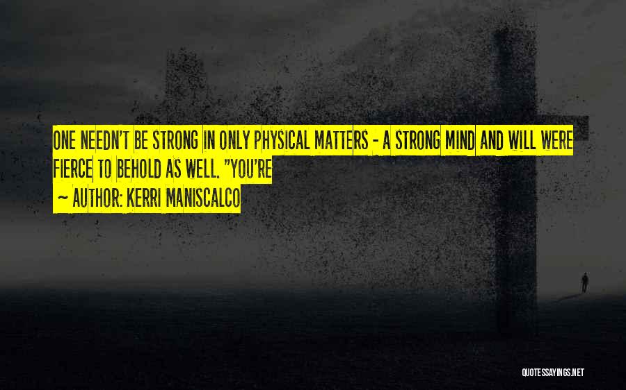 Kerri Maniscalco Quotes: One Needn't Be Strong In Only Physical Matters - A Strong Mind And Will Were Fierce To Behold As Well.