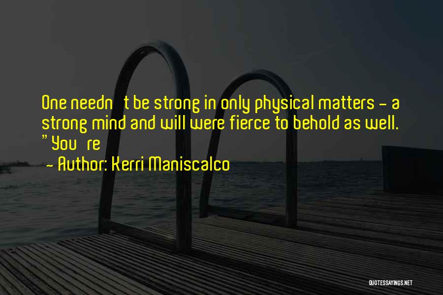 Kerri Maniscalco Quotes: One Needn't Be Strong In Only Physical Matters - A Strong Mind And Will Were Fierce To Behold As Well.