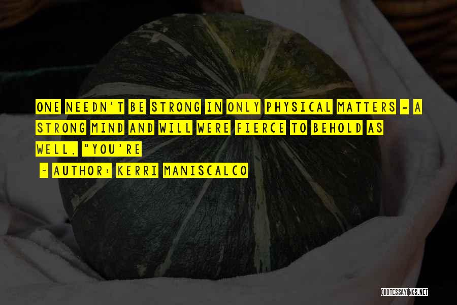 Kerri Maniscalco Quotes: One Needn't Be Strong In Only Physical Matters - A Strong Mind And Will Were Fierce To Behold As Well.