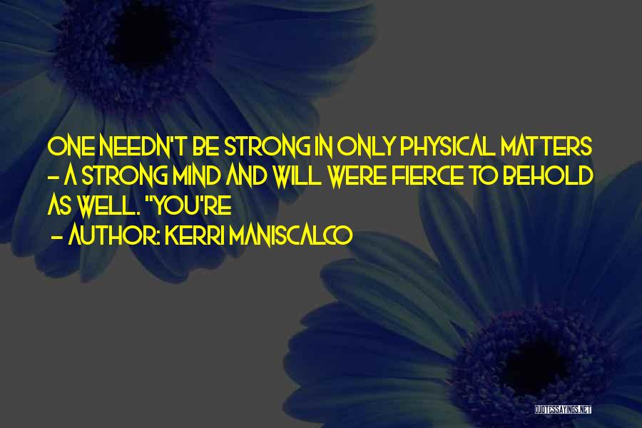 Kerri Maniscalco Quotes: One Needn't Be Strong In Only Physical Matters - A Strong Mind And Will Were Fierce To Behold As Well.