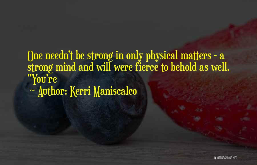 Kerri Maniscalco Quotes: One Needn't Be Strong In Only Physical Matters - A Strong Mind And Will Were Fierce To Behold As Well.