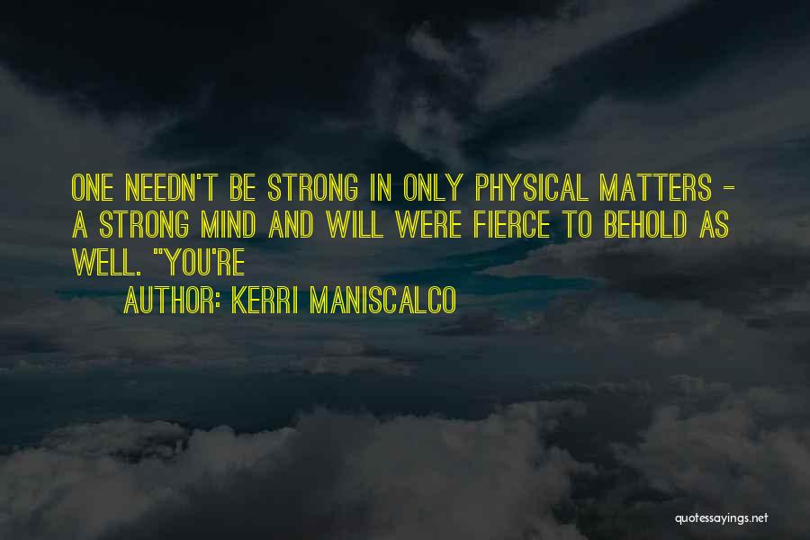 Kerri Maniscalco Quotes: One Needn't Be Strong In Only Physical Matters - A Strong Mind And Will Were Fierce To Behold As Well.