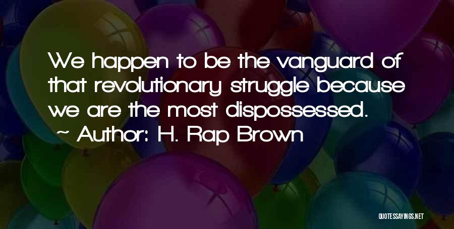 H. Rap Brown Quotes: We Happen To Be The Vanguard Of That Revolutionary Struggle Because We Are The Most Dispossessed.