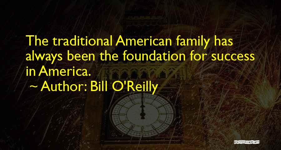 Bill O'Reilly Quotes: The Traditional American Family Has Always Been The Foundation For Success In America.