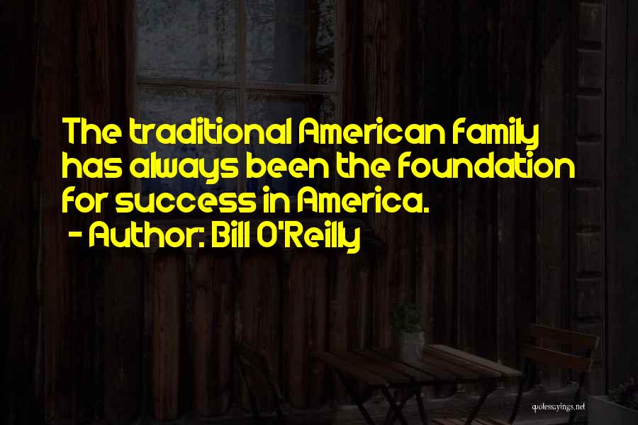 Bill O'Reilly Quotes: The Traditional American Family Has Always Been The Foundation For Success In America.