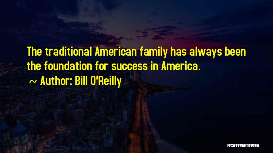 Bill O'Reilly Quotes: The Traditional American Family Has Always Been The Foundation For Success In America.