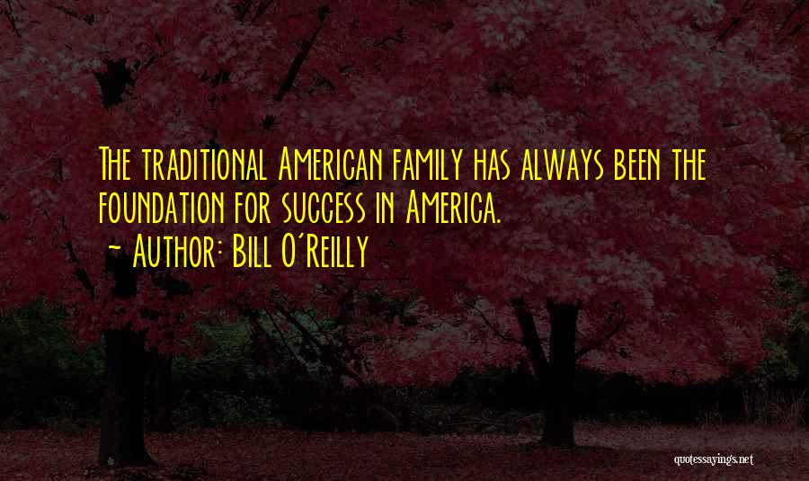 Bill O'Reilly Quotes: The Traditional American Family Has Always Been The Foundation For Success In America.