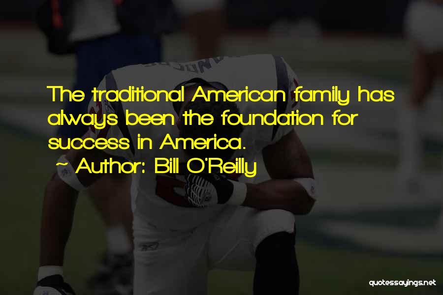 Bill O'Reilly Quotes: The Traditional American Family Has Always Been The Foundation For Success In America.