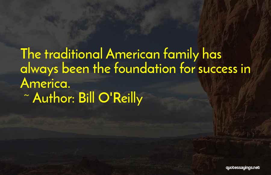 Bill O'Reilly Quotes: The Traditional American Family Has Always Been The Foundation For Success In America.
