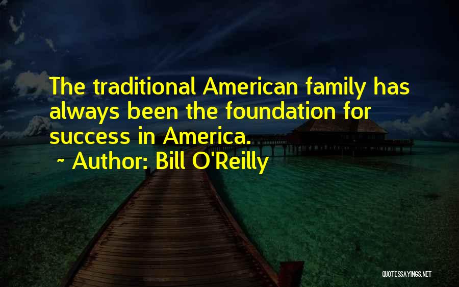 Bill O'Reilly Quotes: The Traditional American Family Has Always Been The Foundation For Success In America.