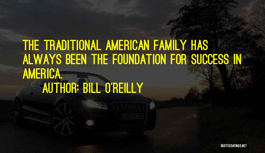 Bill O'Reilly Quotes: The Traditional American Family Has Always Been The Foundation For Success In America.