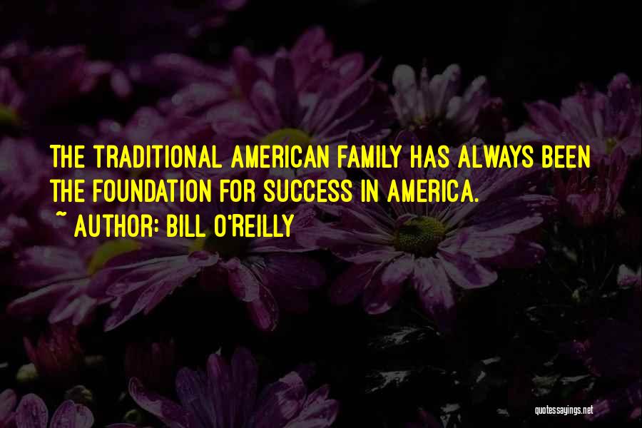 Bill O'Reilly Quotes: The Traditional American Family Has Always Been The Foundation For Success In America.