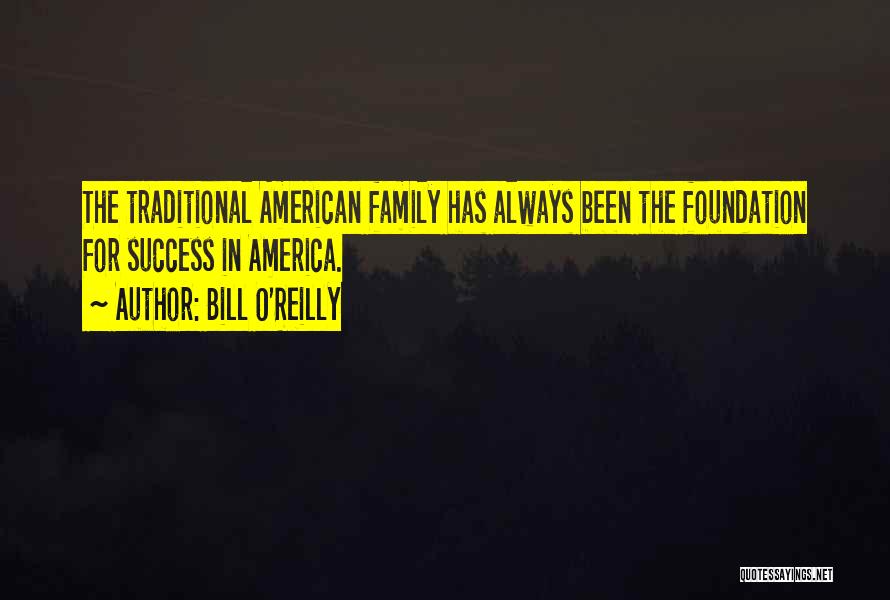 Bill O'Reilly Quotes: The Traditional American Family Has Always Been The Foundation For Success In America.