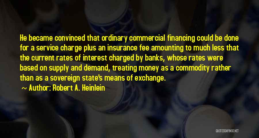 Robert A. Heinlein Quotes: He Became Convinced That Ordinary Commercial Financing Could Be Done For A Service Charge Plus An Insurance Fee Amounting To