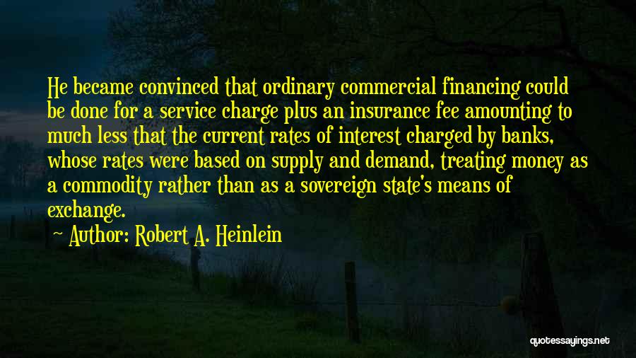 Robert A. Heinlein Quotes: He Became Convinced That Ordinary Commercial Financing Could Be Done For A Service Charge Plus An Insurance Fee Amounting To