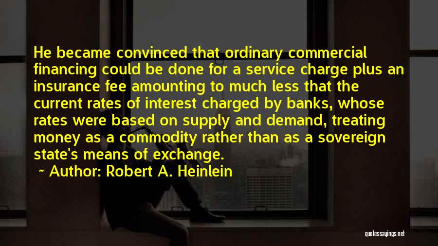 Robert A. Heinlein Quotes: He Became Convinced That Ordinary Commercial Financing Could Be Done For A Service Charge Plus An Insurance Fee Amounting To