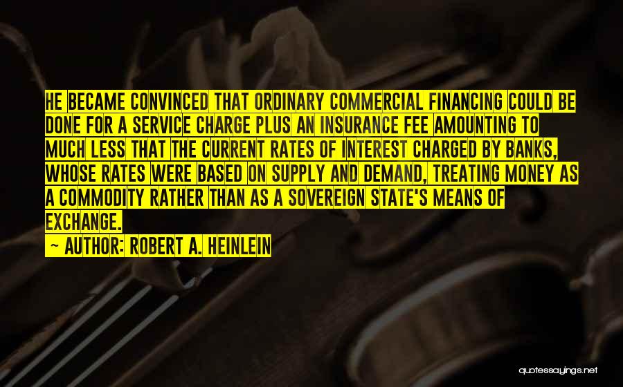 Robert A. Heinlein Quotes: He Became Convinced That Ordinary Commercial Financing Could Be Done For A Service Charge Plus An Insurance Fee Amounting To