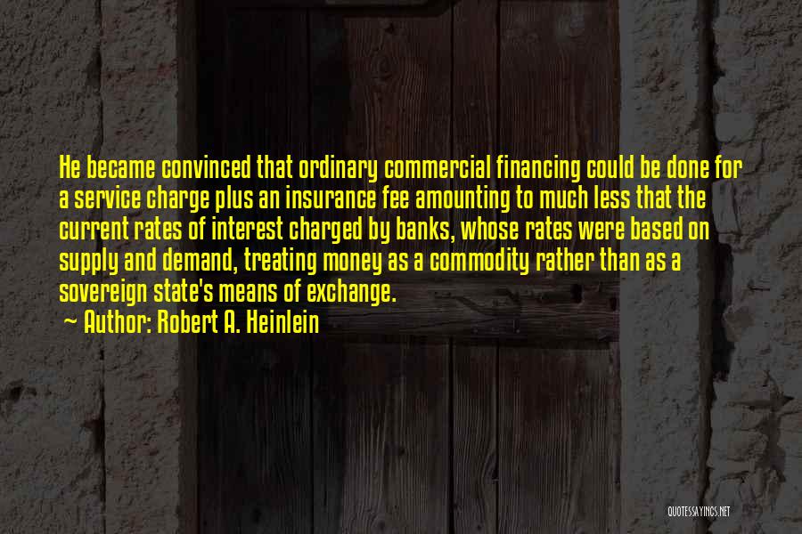 Robert A. Heinlein Quotes: He Became Convinced That Ordinary Commercial Financing Could Be Done For A Service Charge Plus An Insurance Fee Amounting To