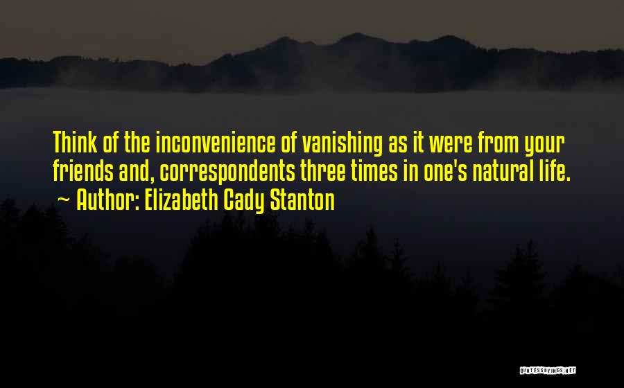 Elizabeth Cady Stanton Quotes: Think Of The Inconvenience Of Vanishing As It Were From Your Friends And, Correspondents Three Times In One's Natural Life.