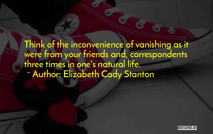 Elizabeth Cady Stanton Quotes: Think Of The Inconvenience Of Vanishing As It Were From Your Friends And, Correspondents Three Times In One's Natural Life.