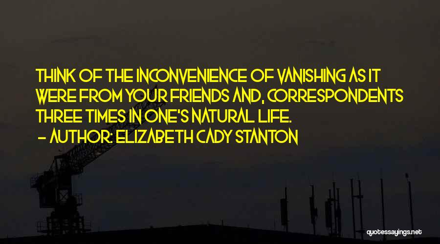 Elizabeth Cady Stanton Quotes: Think Of The Inconvenience Of Vanishing As It Were From Your Friends And, Correspondents Three Times In One's Natural Life.