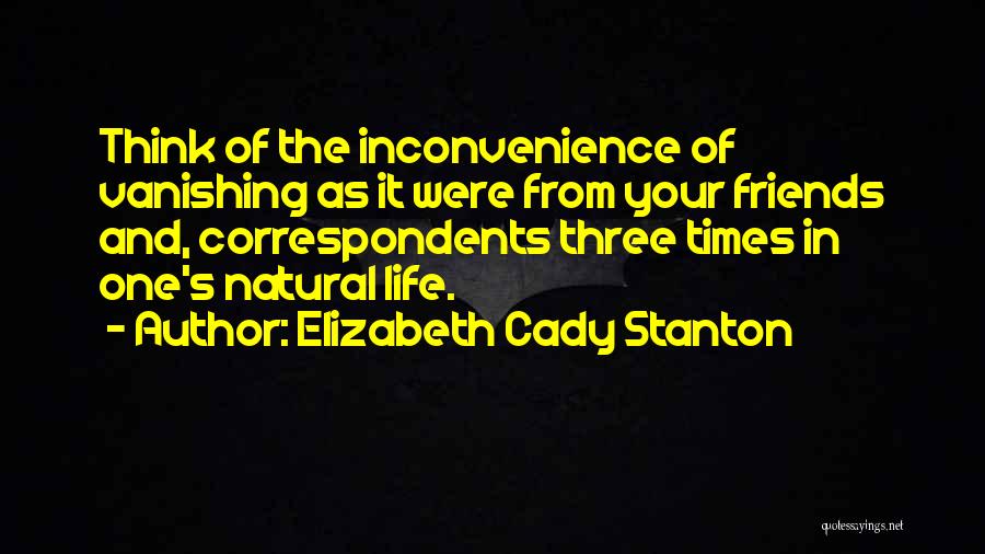 Elizabeth Cady Stanton Quotes: Think Of The Inconvenience Of Vanishing As It Were From Your Friends And, Correspondents Three Times In One's Natural Life.