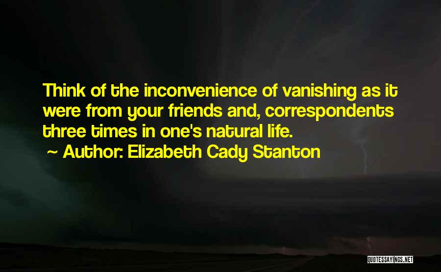 Elizabeth Cady Stanton Quotes: Think Of The Inconvenience Of Vanishing As It Were From Your Friends And, Correspondents Three Times In One's Natural Life.