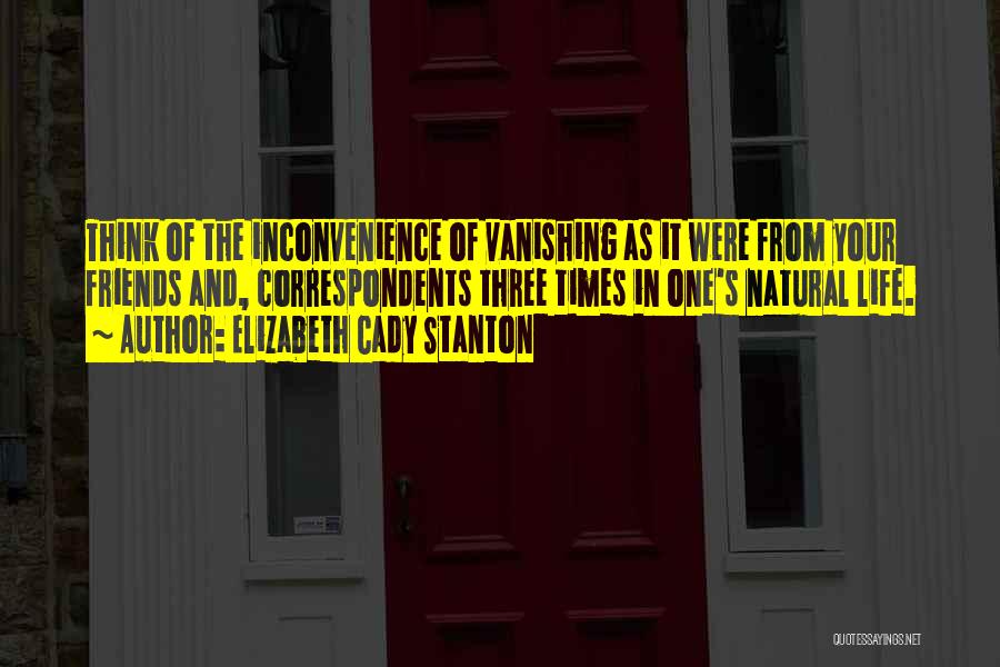 Elizabeth Cady Stanton Quotes: Think Of The Inconvenience Of Vanishing As It Were From Your Friends And, Correspondents Three Times In One's Natural Life.