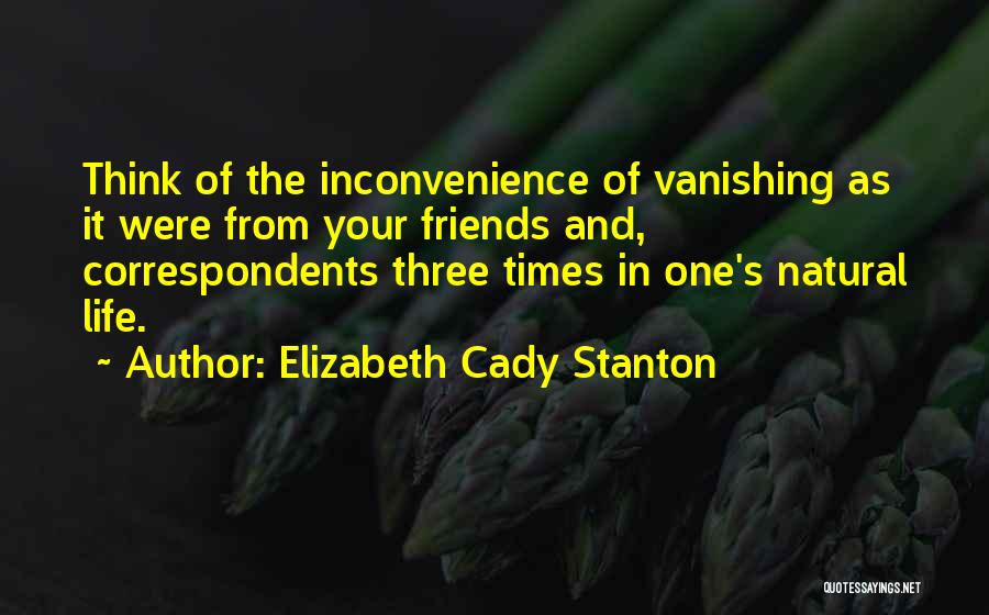 Elizabeth Cady Stanton Quotes: Think Of The Inconvenience Of Vanishing As It Were From Your Friends And, Correspondents Three Times In One's Natural Life.