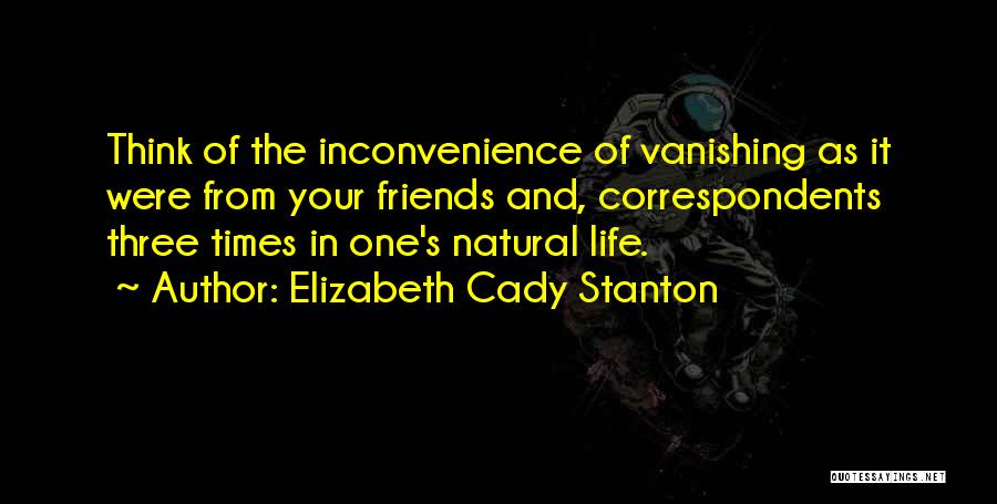 Elizabeth Cady Stanton Quotes: Think Of The Inconvenience Of Vanishing As It Were From Your Friends And, Correspondents Three Times In One's Natural Life.