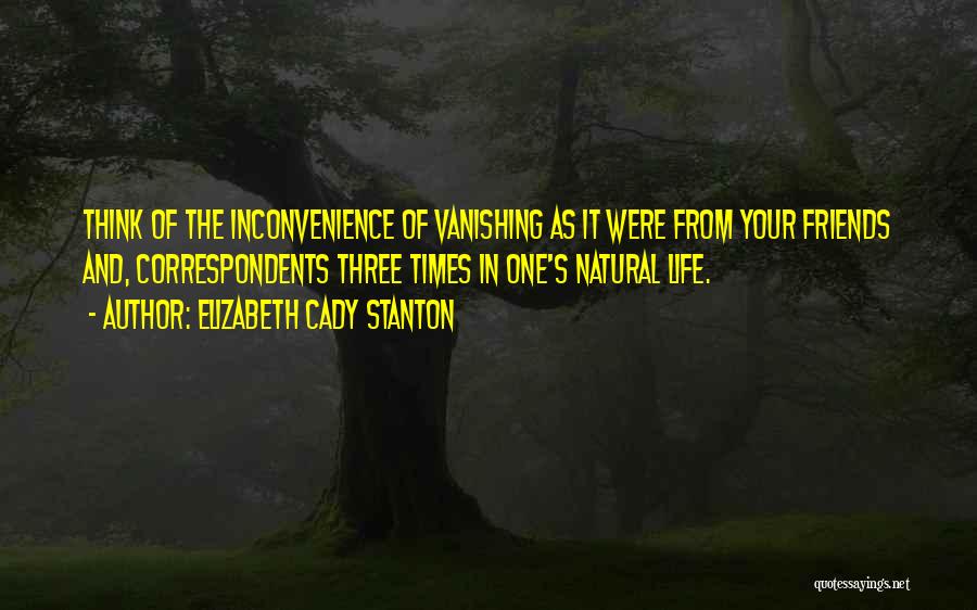 Elizabeth Cady Stanton Quotes: Think Of The Inconvenience Of Vanishing As It Were From Your Friends And, Correspondents Three Times In One's Natural Life.