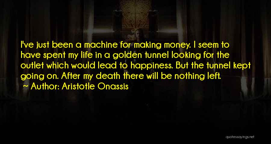 Aristotle Onassis Quotes: I've Just Been A Machine For Making Money. I Seem To Have Spent My Life In A Golden Tunnel Looking