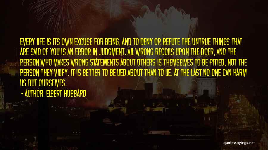 Elbert Hubbard Quotes: Every Life Is Its Own Excuse For Being, And To Deny Or Refute The Untrue Things That Are Said Of