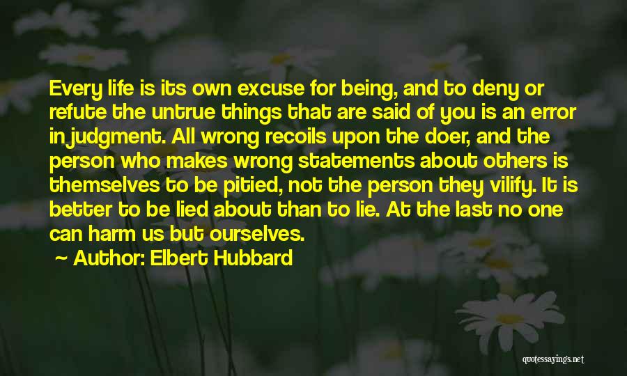 Elbert Hubbard Quotes: Every Life Is Its Own Excuse For Being, And To Deny Or Refute The Untrue Things That Are Said Of