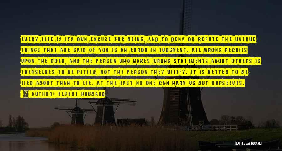 Elbert Hubbard Quotes: Every Life Is Its Own Excuse For Being, And To Deny Or Refute The Untrue Things That Are Said Of