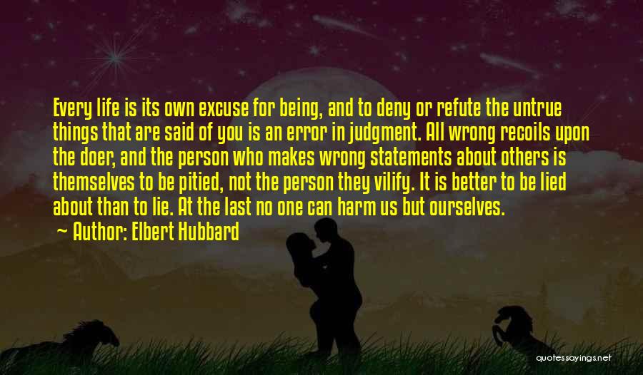 Elbert Hubbard Quotes: Every Life Is Its Own Excuse For Being, And To Deny Or Refute The Untrue Things That Are Said Of