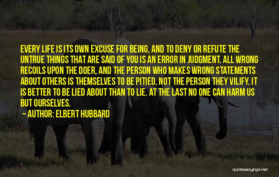 Elbert Hubbard Quotes: Every Life Is Its Own Excuse For Being, And To Deny Or Refute The Untrue Things That Are Said Of