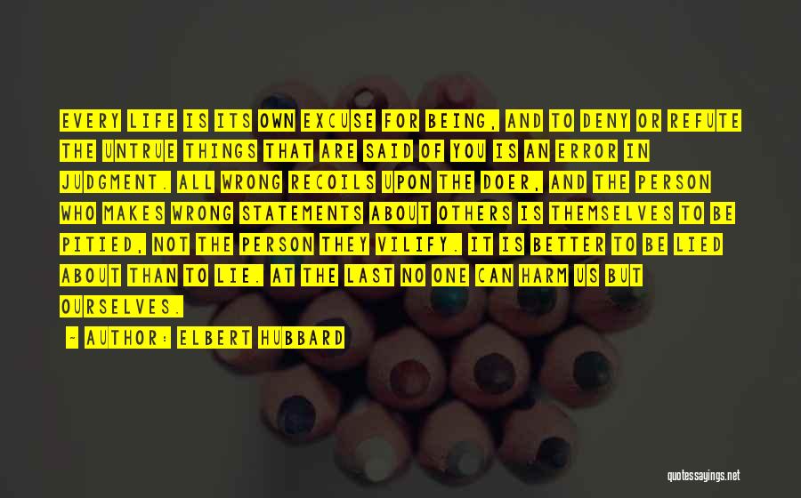 Elbert Hubbard Quotes: Every Life Is Its Own Excuse For Being, And To Deny Or Refute The Untrue Things That Are Said Of