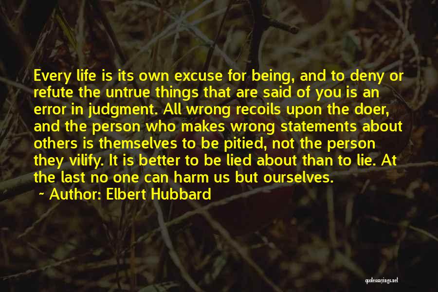 Elbert Hubbard Quotes: Every Life Is Its Own Excuse For Being, And To Deny Or Refute The Untrue Things That Are Said Of