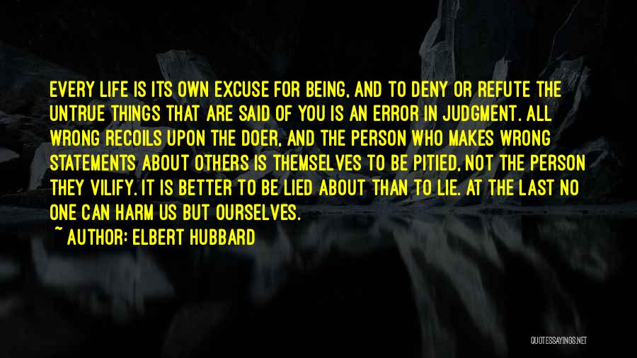 Elbert Hubbard Quotes: Every Life Is Its Own Excuse For Being, And To Deny Or Refute The Untrue Things That Are Said Of