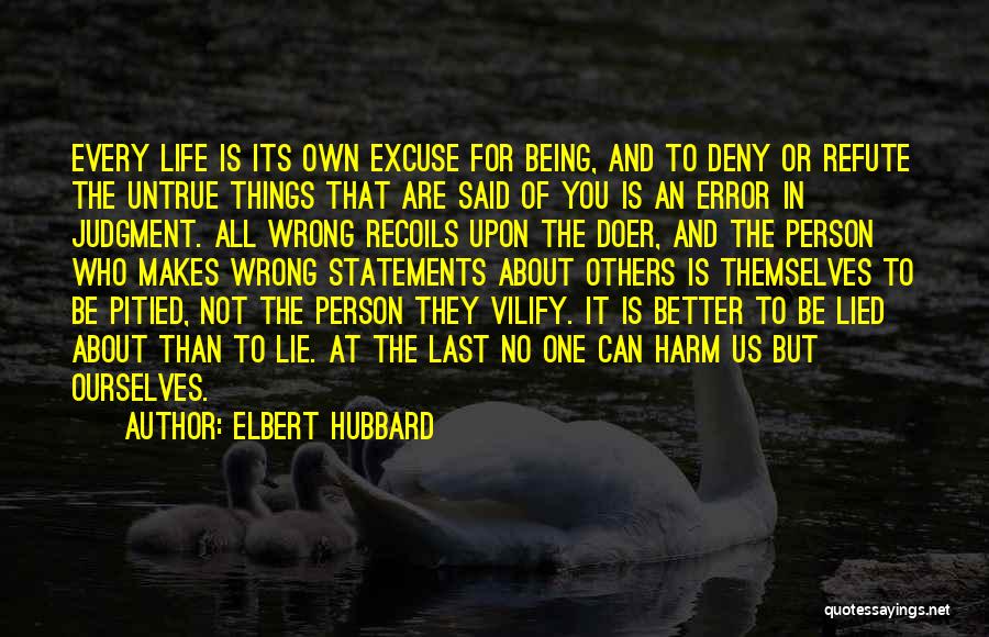 Elbert Hubbard Quotes: Every Life Is Its Own Excuse For Being, And To Deny Or Refute The Untrue Things That Are Said Of