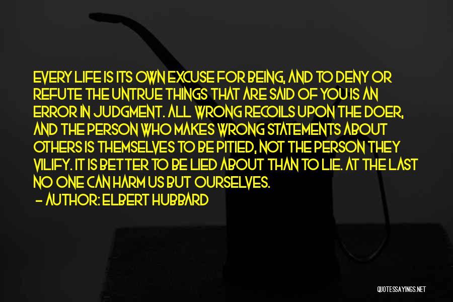 Elbert Hubbard Quotes: Every Life Is Its Own Excuse For Being, And To Deny Or Refute The Untrue Things That Are Said Of