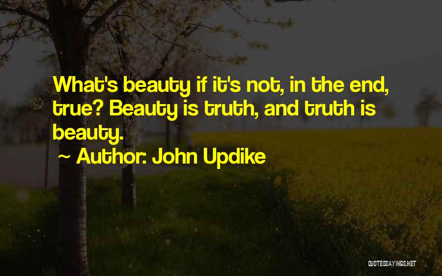 John Updike Quotes: What's Beauty If It's Not, In The End, True? Beauty Is Truth, And Truth Is Beauty.