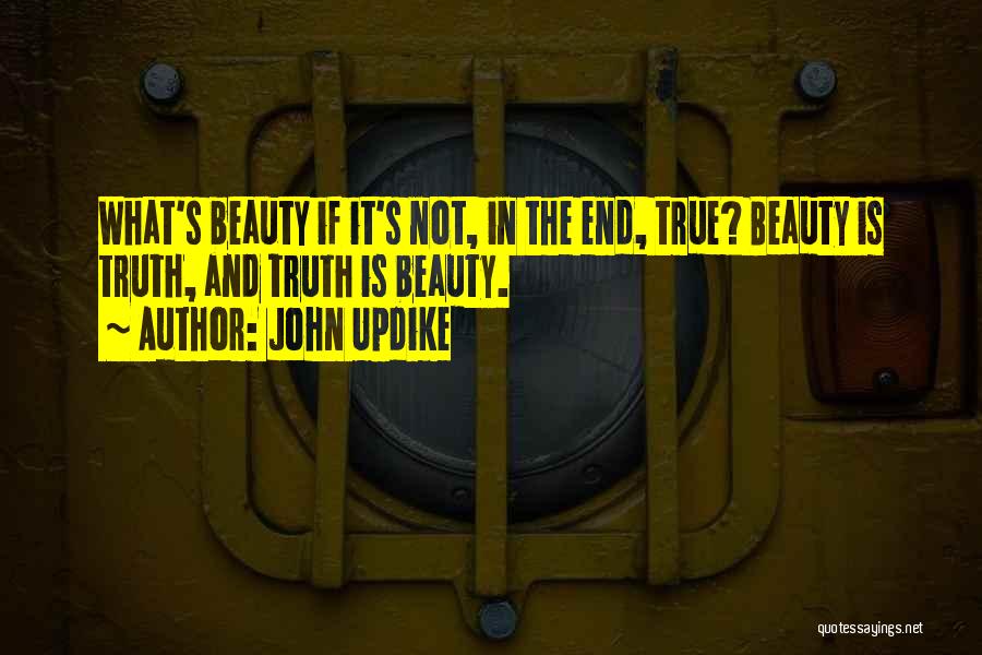 John Updike Quotes: What's Beauty If It's Not, In The End, True? Beauty Is Truth, And Truth Is Beauty.