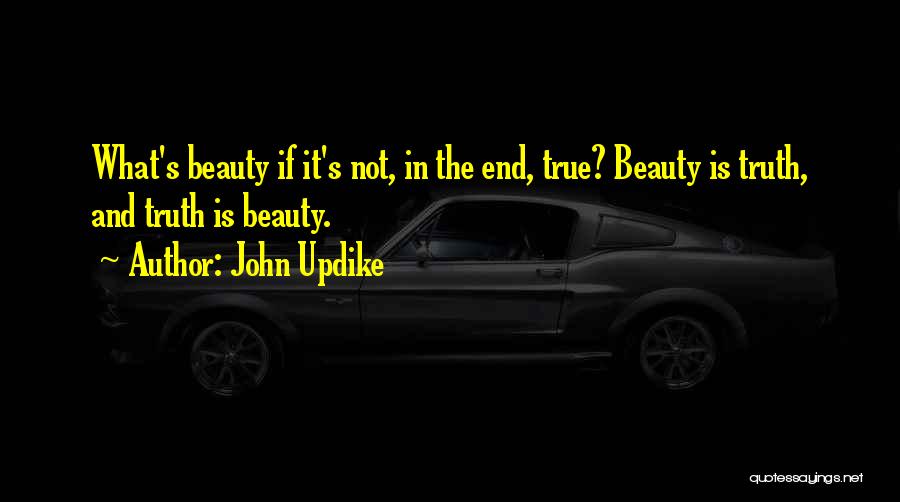 John Updike Quotes: What's Beauty If It's Not, In The End, True? Beauty Is Truth, And Truth Is Beauty.