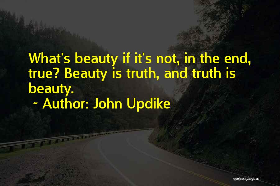 John Updike Quotes: What's Beauty If It's Not, In The End, True? Beauty Is Truth, And Truth Is Beauty.