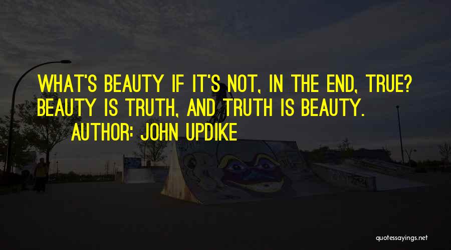 John Updike Quotes: What's Beauty If It's Not, In The End, True? Beauty Is Truth, And Truth Is Beauty.