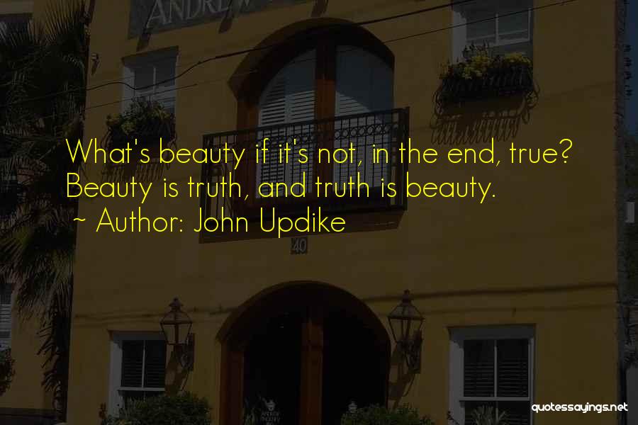 John Updike Quotes: What's Beauty If It's Not, In The End, True? Beauty Is Truth, And Truth Is Beauty.